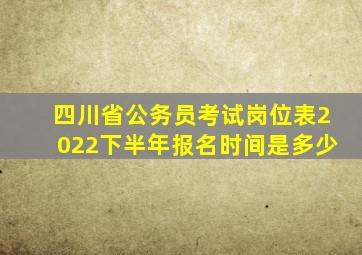 四川省公务员考试岗位表2022下半年报名时间是多少