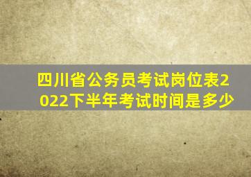 四川省公务员考试岗位表2022下半年考试时间是多少