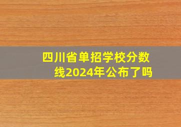 四川省单招学校分数线2024年公布了吗