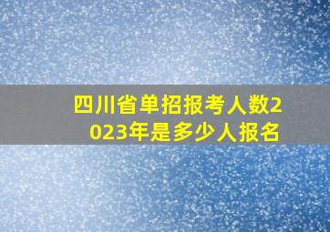 四川省单招报考人数2023年是多少人报名