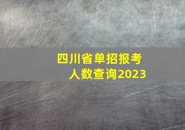 四川省单招报考人数查询2023