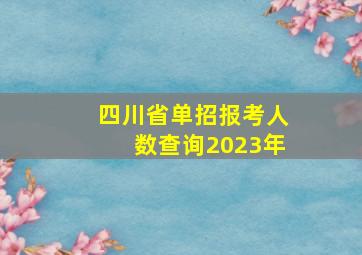 四川省单招报考人数查询2023年