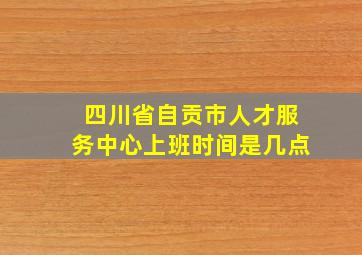 四川省自贡市人才服务中心上班时间是几点