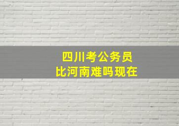 四川考公务员比河南难吗现在