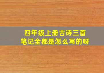 四年级上册古诗三首笔记全都是怎么写的呀