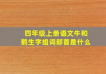 四年级上册语文牛和鹅生字组词部首是什么