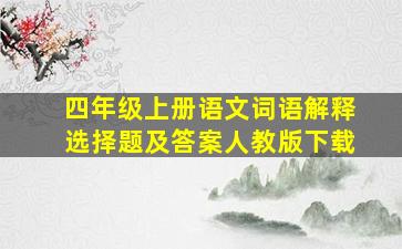 四年级上册语文词语解释选择题及答案人教版下载