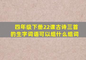 四年级下册22课古诗三首的生字词语可以组什么组词