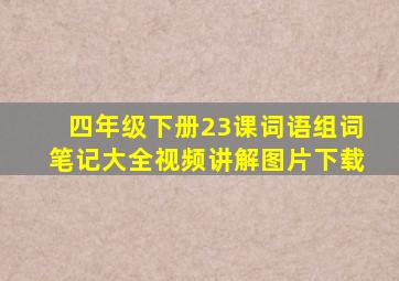 四年级下册23课词语组词笔记大全视频讲解图片下载