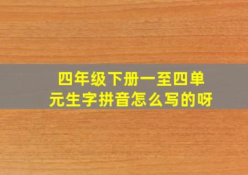 四年级下册一至四单元生字拼音怎么写的呀