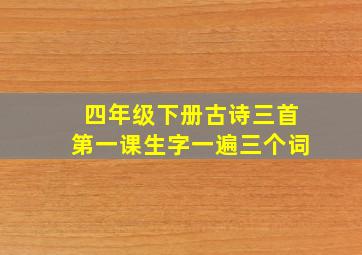 四年级下册古诗三首第一课生字一遍三个词