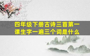 四年级下册古诗三首第一课生字一遍三个词是什么