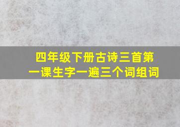 四年级下册古诗三首第一课生字一遍三个词组词