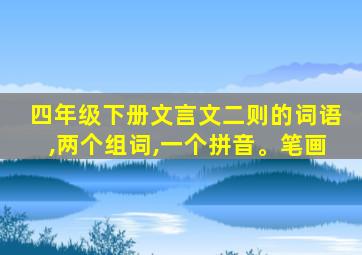 四年级下册文言文二则的词语,两个组词,一个拼音。笔画