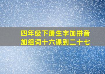 四年级下册生字加拼音加组词十六课到二十七