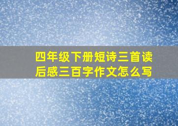 四年级下册短诗三首读后感三百字作文怎么写