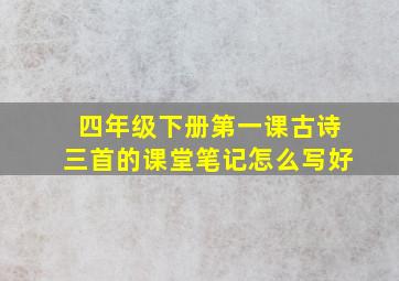 四年级下册第一课古诗三首的课堂笔记怎么写好