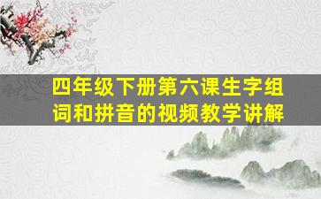 四年级下册第六课生字组词和拼音的视频教学讲解