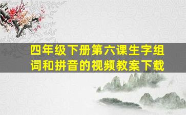 四年级下册第六课生字组词和拼音的视频教案下载