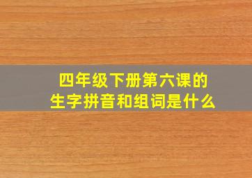 四年级下册第六课的生字拼音和组词是什么