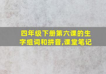 四年级下册第六课的生字组词和拼音,课堂笔记