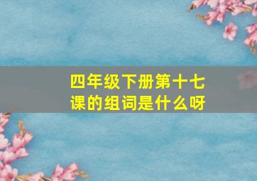 四年级下册第十七课的组词是什么呀