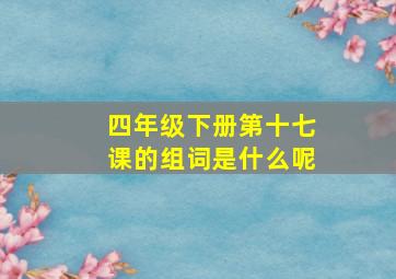 四年级下册第十七课的组词是什么呢