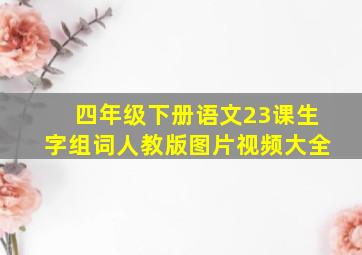 四年级下册语文23课生字组词人教版图片视频大全