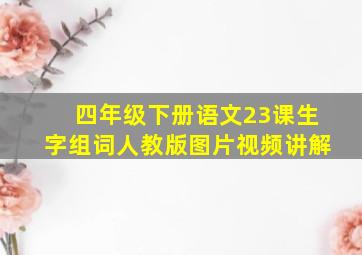 四年级下册语文23课生字组词人教版图片视频讲解