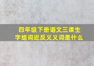 四年级下册语文三课生字组词近反义义词是什么