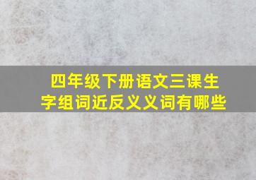 四年级下册语文三课生字组词近反义义词有哪些