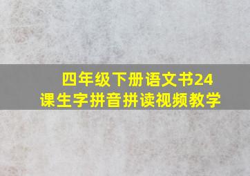 四年级下册语文书24课生字拼音拼读视频教学