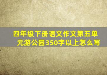 四年级下册语文作文第五单元游公园350字以上怎么写