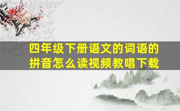 四年级下册语文的词语的拼音怎么读视频教唱下载