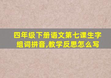 四年级下册语文第七课生字组词拼音,教学反思怎么写