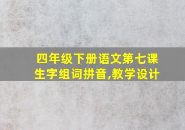 四年级下册语文第七课生字组词拼音,教学设计