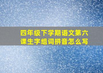 四年级下学期语文第六课生字组词拼音怎么写