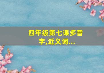 四年级第七课多音字,近义词...