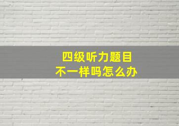 四级听力题目不一样吗怎么办