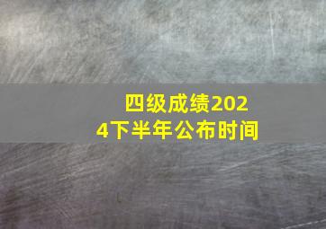 四级成绩2024下半年公布时间