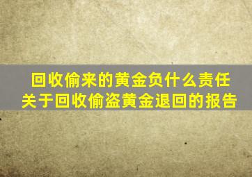 回收偷来的黄金负什么责任关于回收偷盗黄金退回的报告