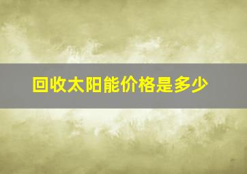 回收太阳能价格是多少