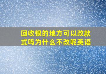 回收银的地方可以改款式吗为什么不改呢英语