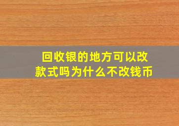 回收银的地方可以改款式吗为什么不改钱币