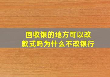 回收银的地方可以改款式吗为什么不改银行