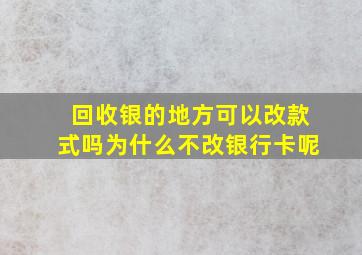 回收银的地方可以改款式吗为什么不改银行卡呢