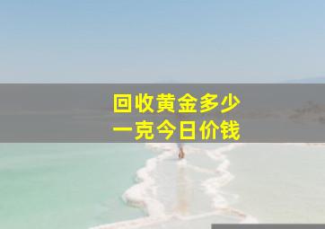 回收黄金多少一克今日价钱