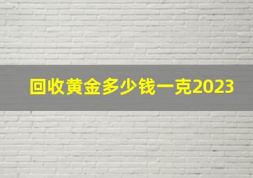 回收黄金多少钱一克2023