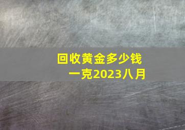 回收黄金多少钱一克2023八月