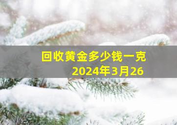 回收黄金多少钱一克2024年3月26